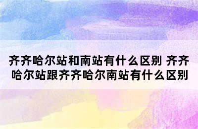 齐齐哈尔站和南站有什么区别 齐齐哈尔站跟齐齐哈尔南站有什么区别